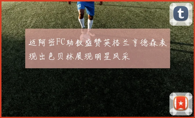 迈阿密FC助教盛赞英格兰亨德森表现出色贝林展现明星风采