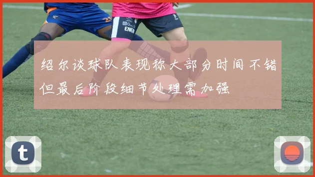 绍尔谈球队表现称大部分时间不错但最后阶段细节处理需加强