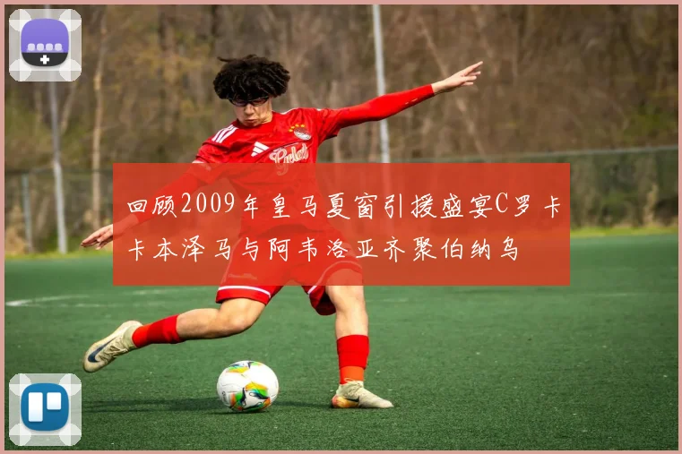 回顾2009年皇马夏窗引援盛宴C罗卡卡本泽马与阿韦洛亚齐聚伯纳乌