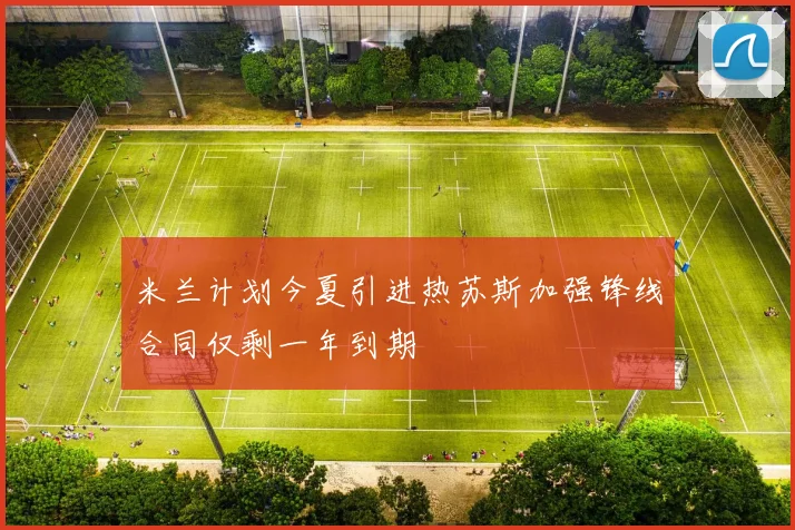 米兰计划今夏引进热苏斯加强锋线合同仅剩一年到期