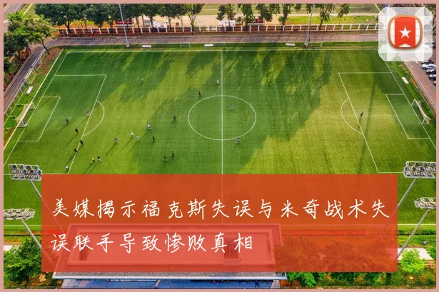 美媒揭示福克斯失误与米奇战术失误联手导致惨败真相