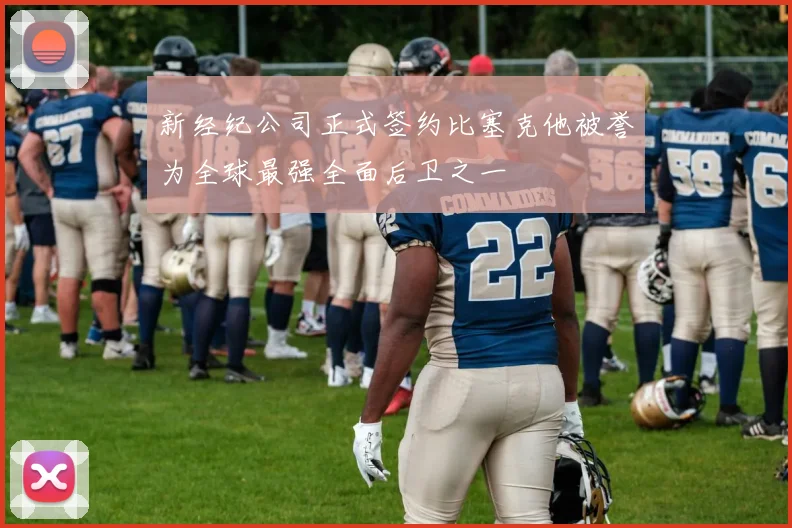 新经纪公司正式签约比塞克他被誉为全球最强全面后卫之一