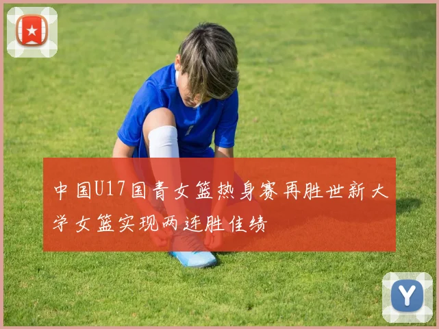 中国U17国青女篮热身赛再胜世新大学女篮实现两连胜佳绩