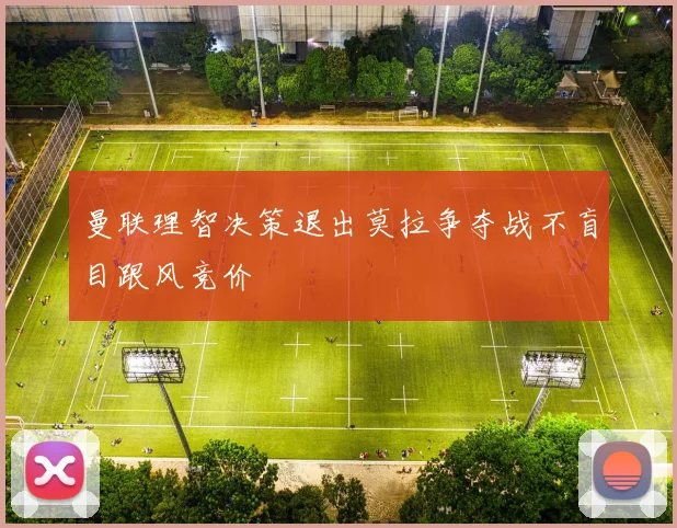 曼联理智决策退出莫拉争夺战不盲目跟风竞价