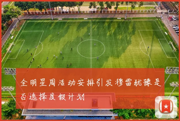 全明星周活动安排引发穆雷犹豫是否选择度假计划