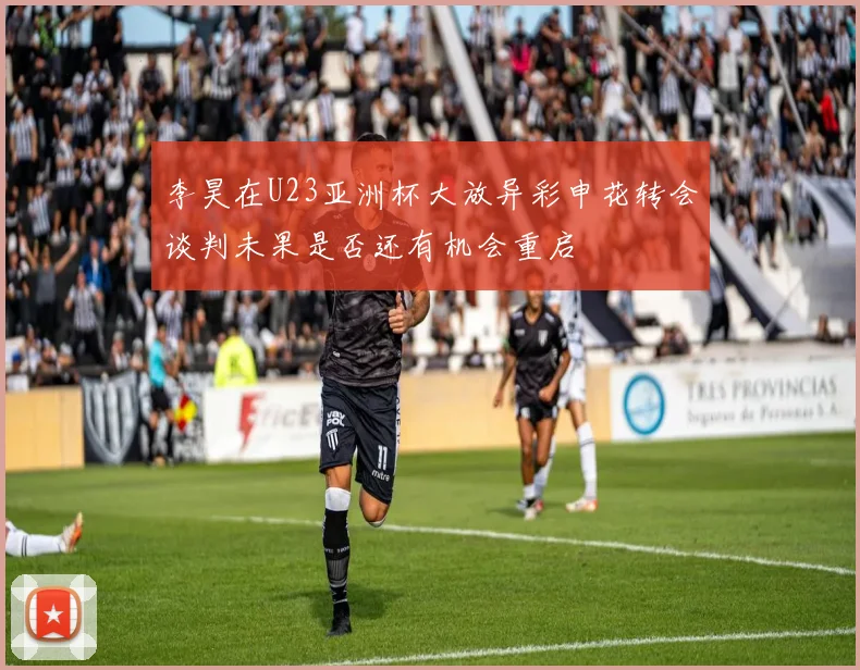 李昊在U23亚洲杯大放异彩申花转会谈判未果是否还有机会重启