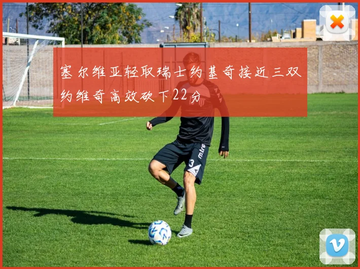 塞尔维亚轻取瑞士约基奇接近三双约维奇高效砍下22分