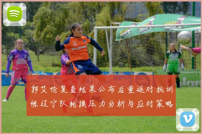 郭艾伦复查结果公布后重返对抗训练辽宁队轮换压力分析与应对策略