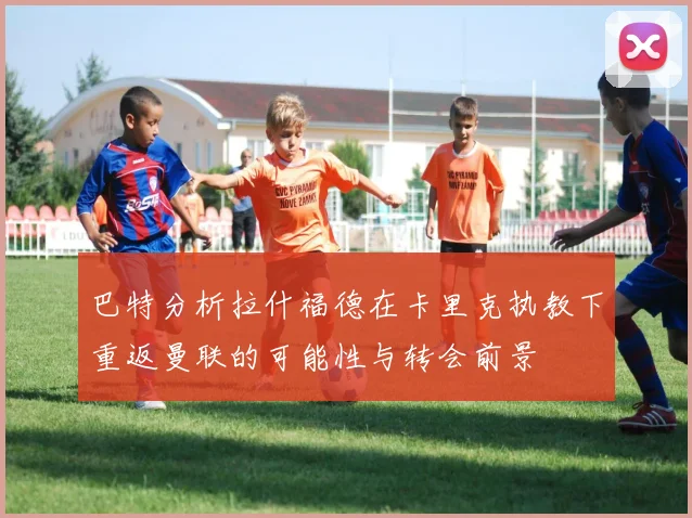 巴特分析拉什福德在卡里克执教下重返曼联的可能性与转会前景