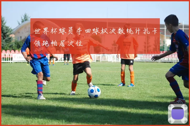世界杯球员夺回球权次数统计扎卡领跑帕居次位