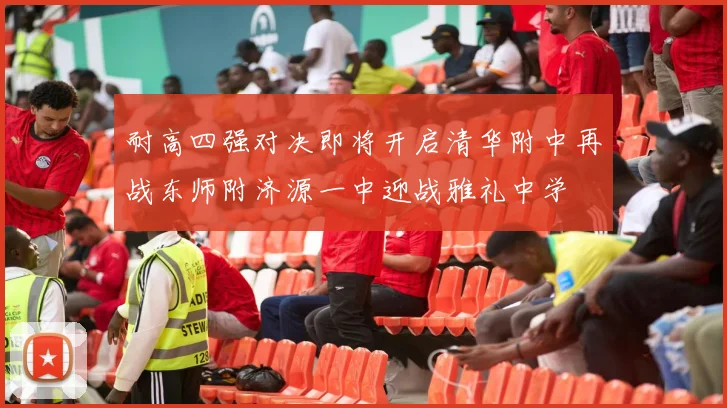 耐高四强对决即将开启清华附中再战东师附济源一中迎战雅礼中学