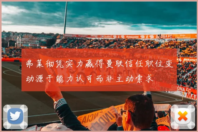 弗莱彻凭实力赢得曼联信任职位变动源于能力认可而非主动索求