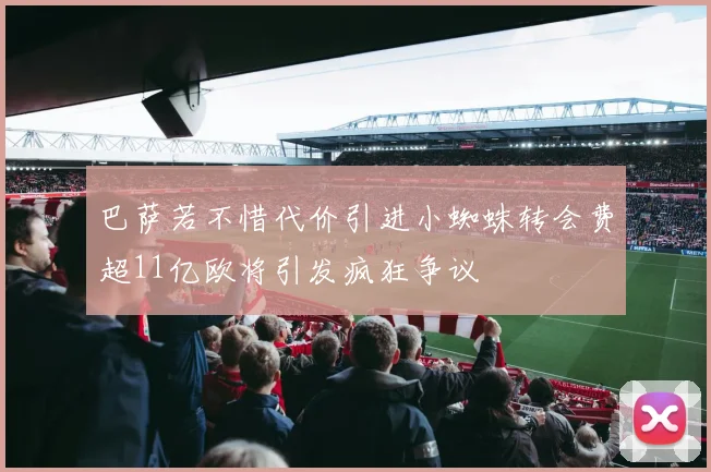 巴萨若不惜代价引进小蜘蛛转会费超11亿欧将引发疯狂争议