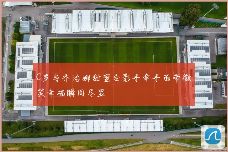 C罗与乔治娜甜蜜合影手牵手面带微笑幸福瞬间尽显