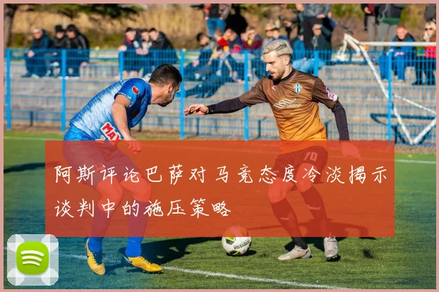 阿斯评论巴萨对马竞态度冷淡揭示谈判中的施压策略
