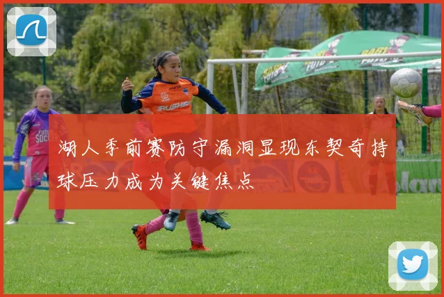 湖人季前赛防守漏洞显现东契奇持球压力成为关键焦点