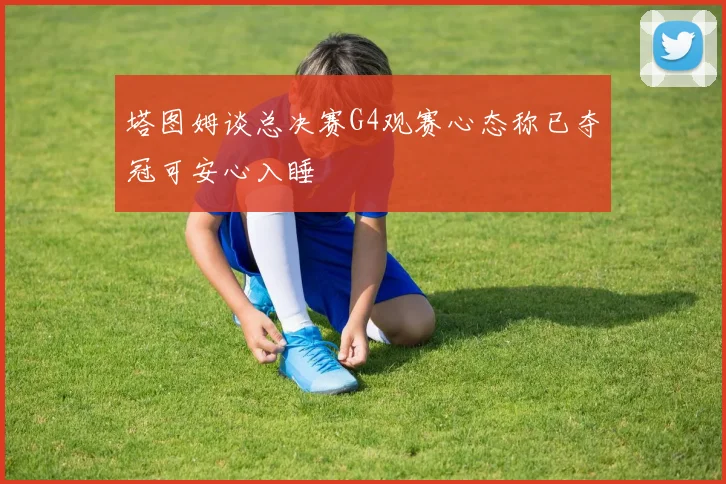 塔图姆谈总决赛G4观赛心态称已夺冠可安心入睡